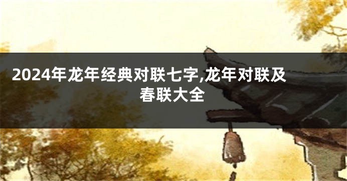 2024年龙年经典对联七字,龙年对联及春联大全