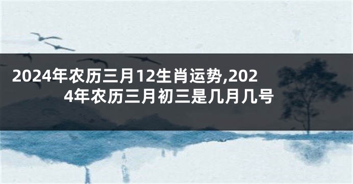 2024年农历三月12生肖运势,2024年农历三月初三是几月几号