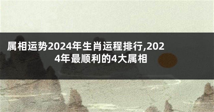 属相运势2024年生肖运程排行,2024年最顺利的4大属相