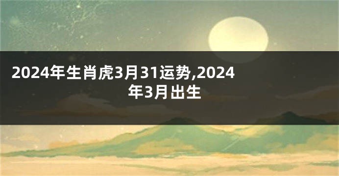2024年生肖虎3月31运势,2024年3月出生
