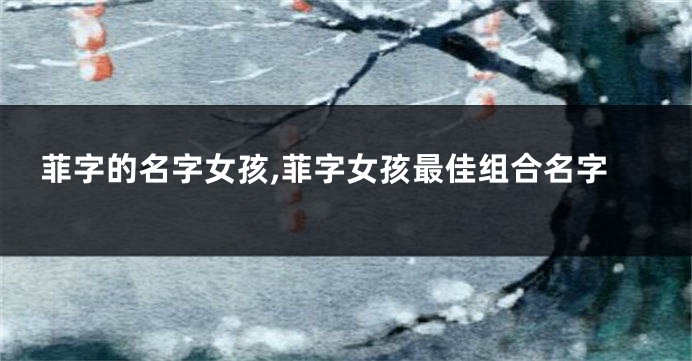 菲字的名字女孩,菲字女孩最佳组合名字