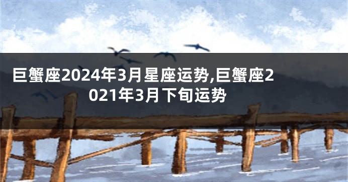 巨蟹座2024年3月星座运势,巨蟹座2021年3月下旬运势