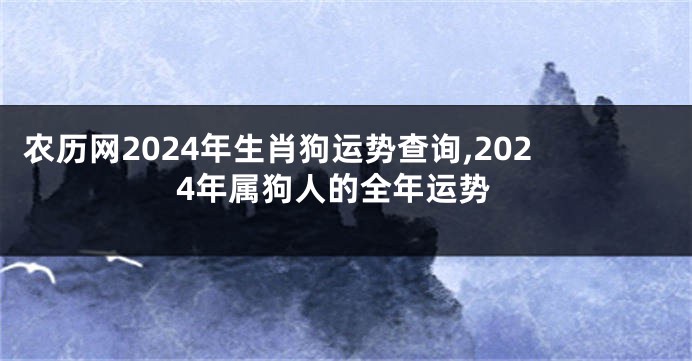 农历网2024年生肖狗运势查询,2024年属狗人的全年运势
