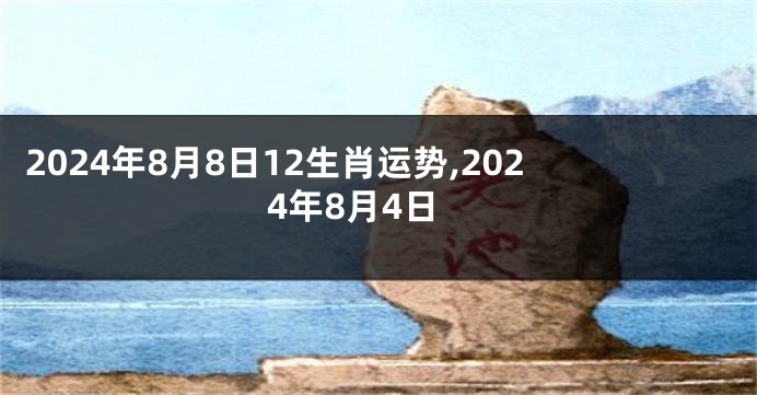2024年8月8日12生肖运势,2024年8月4日