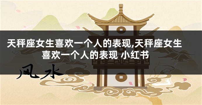天秤座女生喜欢一个人的表现,天秤座女生喜欢一个人的表现 小红书