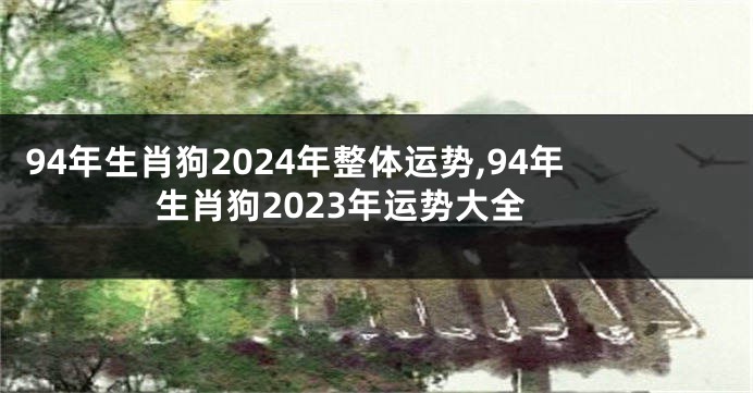 94年生肖狗2024年整体运势,94年生肖狗2023年运势大全