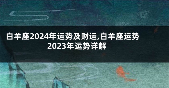 白羊座2024年运势及财运,白羊座运势2023年运势详解