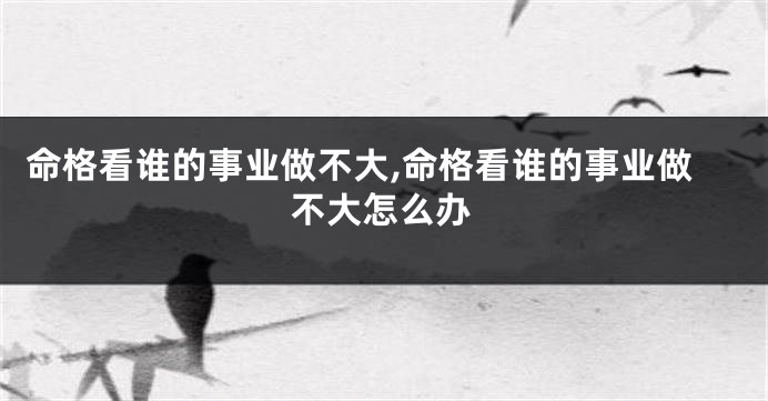 命格看谁的事业做不大,命格看谁的事业做不大怎么办