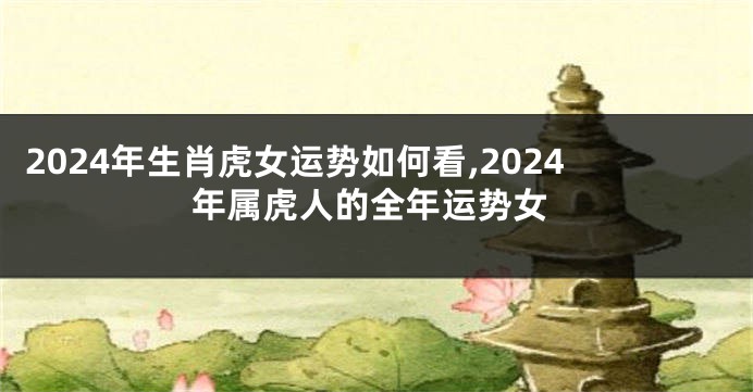 2024年生肖虎女运势如何看,2024年属虎人的全年运势女