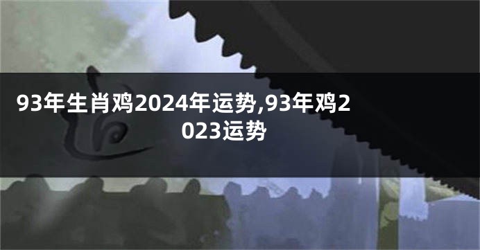93年生肖鸡2024年运势,93年鸡2023运势