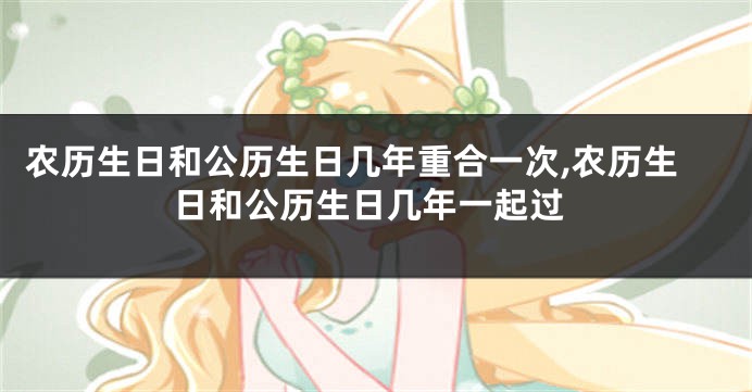 农历生日和公历生日几年重合一次,农历生日和公历生日几年一起过