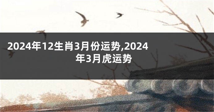 2024年12生肖3月份运势,2024年3月虎运势