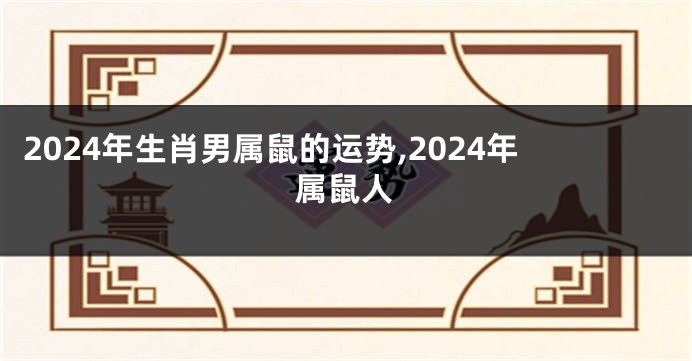 2024年生肖男属鼠的运势,2024年属鼠人