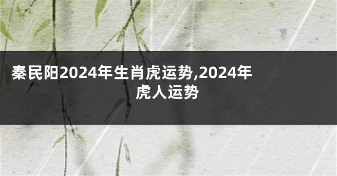 秦民阳2024年生肖虎运势,2024年虎人运势