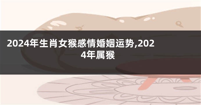 2024年生肖女猴感情婚姻运势,2024年属猴