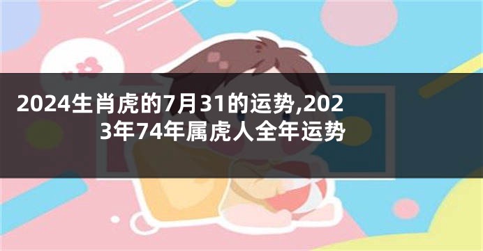 2024生肖虎的7月31的运势,2023年74年属虎人全年运势