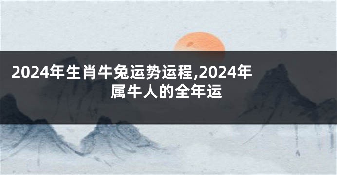 2024年生肖牛兔运势运程,2024年属牛人的全年运