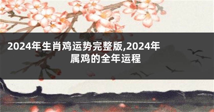 2024年生肖鸡运势完整版,2024年属鸡的全年运程