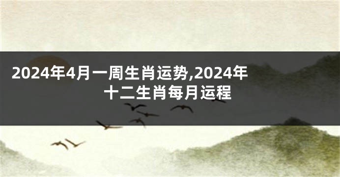 2024年4月一周生肖运势,2024年十二生肖每月运程