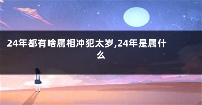 24年都有啥属相冲犯太岁,24年是属什么