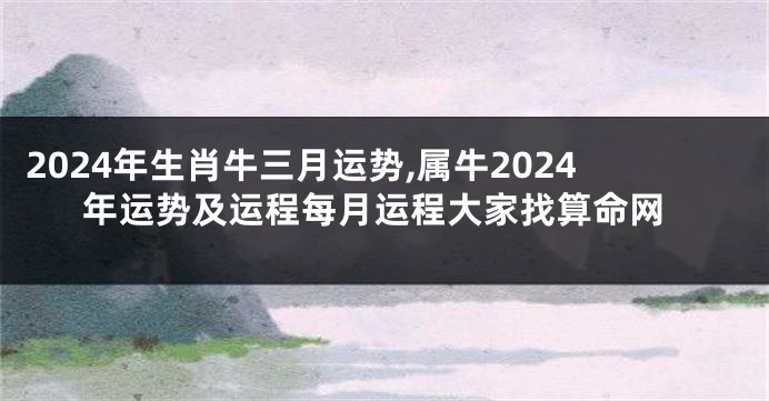 2024年生肖牛三月运势,属牛2024年运势及运程每月运程大家找算命网