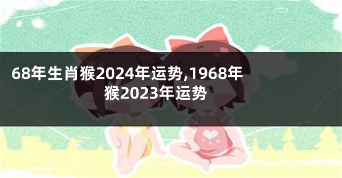 68年生肖猴2024年运势,1968年猴2023年运势