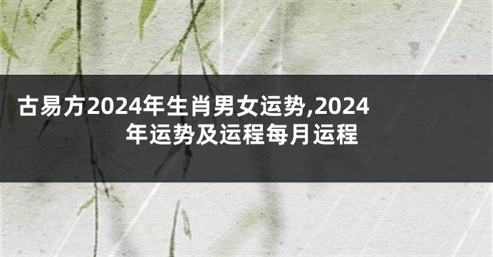 古易方2024年生肖男女运势,2024年运势及运程每月运程