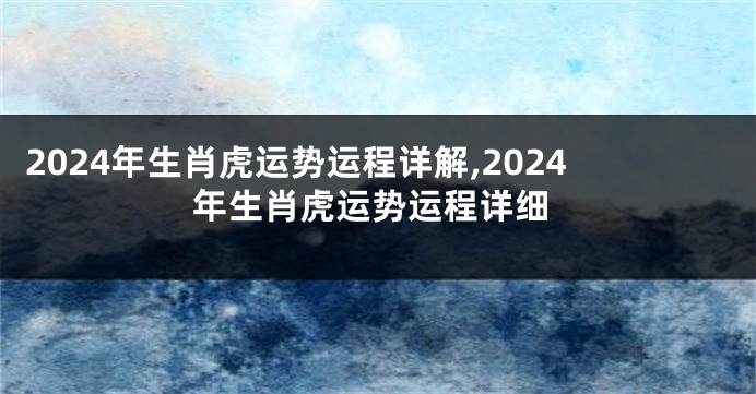2024年生肖虎运势运程详解,2024年生肖虎运势运程详细