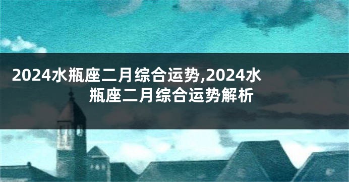2024水瓶座二月综合运势,2024水瓶座二月综合运势解析
