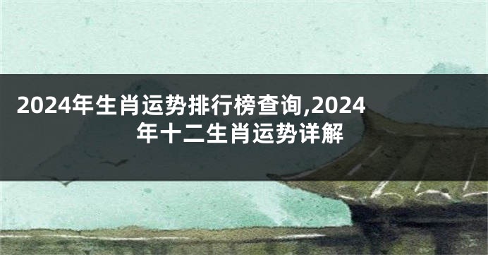 2024年生肖运势排行榜查询,2024年十二生肖运势详解