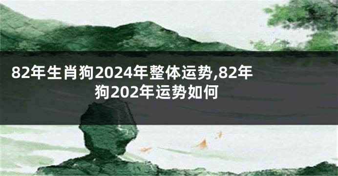 82年生肖狗2024年整体运势,82年狗202年运势如何