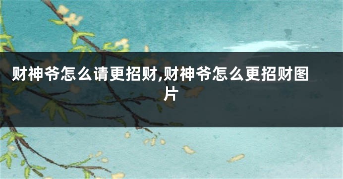 财神爷怎么请更招财,财神爷怎么更招财图片