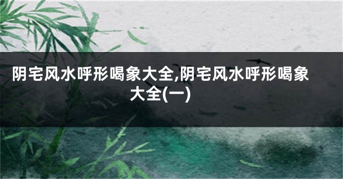 阴宅风水呼形喝象大全,阴宅风水呼形喝象大全(一)