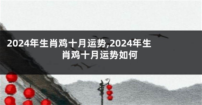 2024年生肖鸡十月运势,2024年生肖鸡十月运势如何