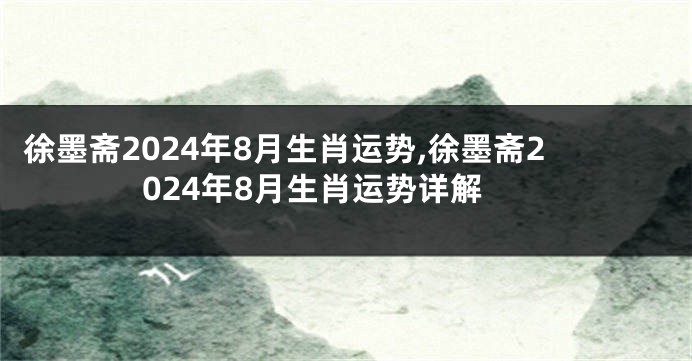 徐墨斋2024年8月生肖运势,徐墨斋2024年8月生肖运势详解