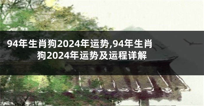 94年生肖狗2024年运势,94年生肖狗2024年运势及运程详解