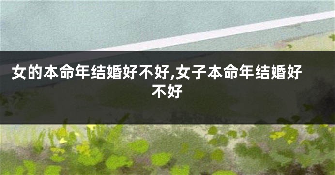 女的本命年结婚好不好,女子本命年结婚好不好
