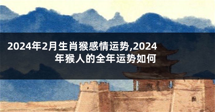 2024年2月生肖猴感情运势,2024年猴人的全年运势如何