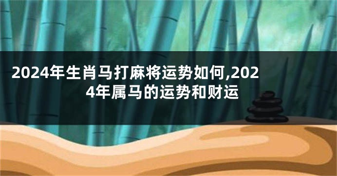 2024年生肖马打麻将运势如何,2024年属马的运势和财运