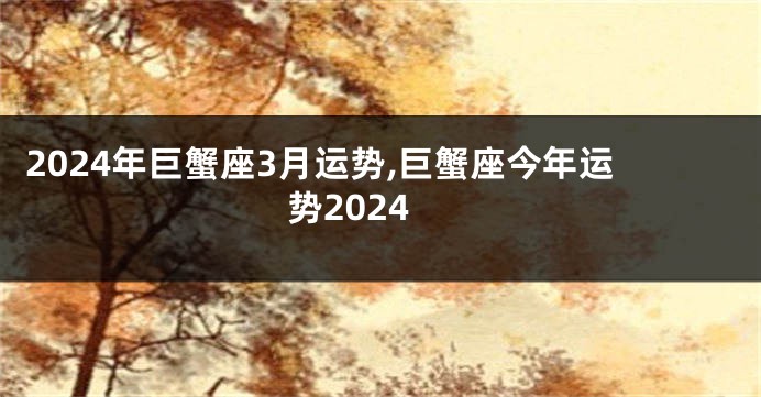 2024年巨蟹座3月运势,巨蟹座今年运势2024