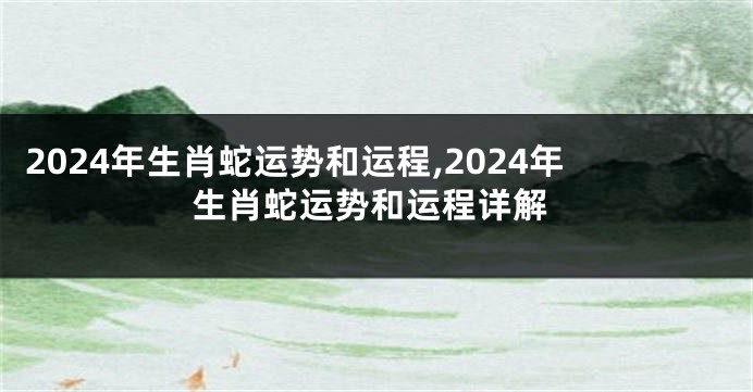 2024年生肖蛇运势和运程,2024年生肖蛇运势和运程详解