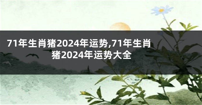 71年生肖猪2024年运势,71年生肖猪2024年运势大全