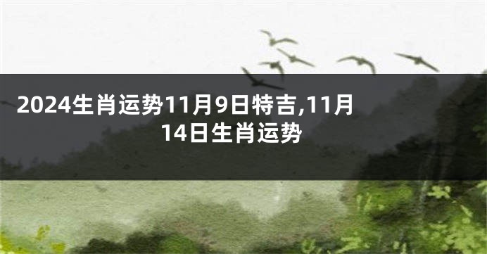2024生肖运势11月9日特吉,11月14日生肖运势