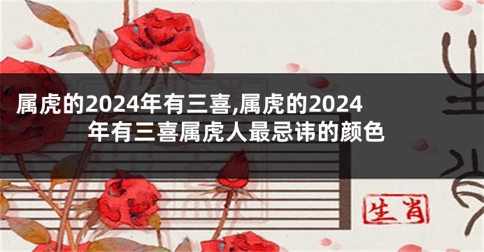 属虎的2024年有三喜,属虎的2024年有三喜属虎人最忌讳的颜色