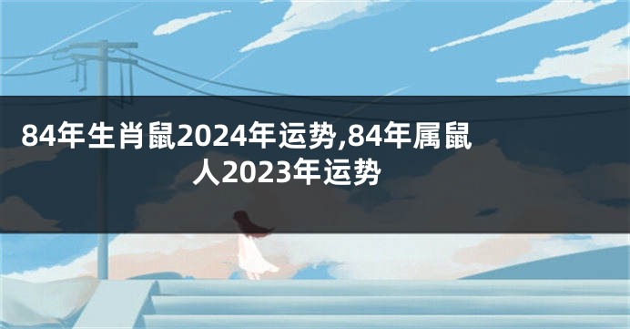 84年生肖鼠2024年运势,84年属鼠人2023年运势