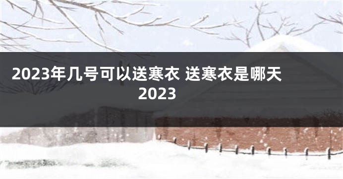 2023年几号可以送寒衣 送寒衣是哪天2023