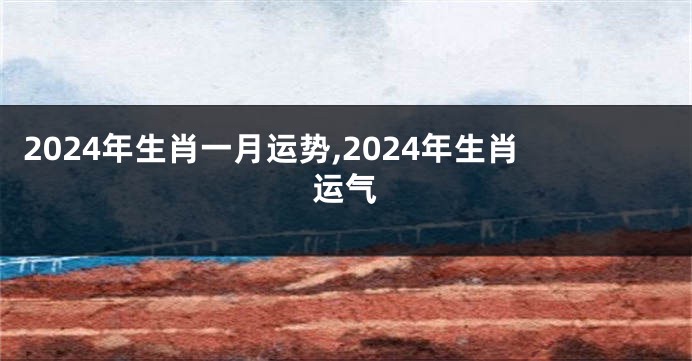 2024年生肖一月运势,2024年生肖运气