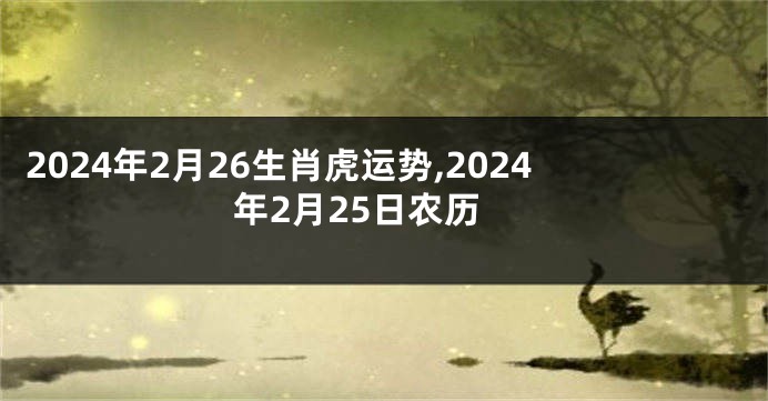 2024年2月26生肖虎运势,2024年2月25日农历