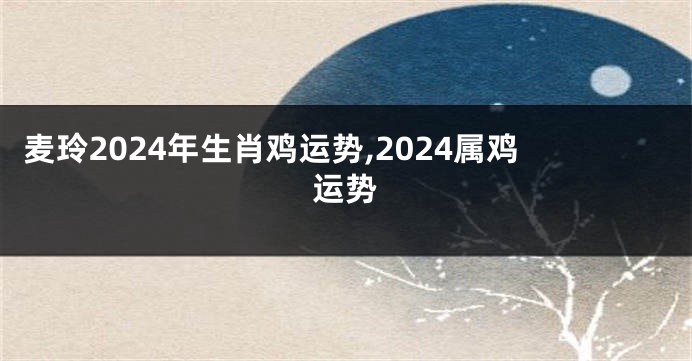 麦玲2024年生肖鸡运势,2024属鸡运势