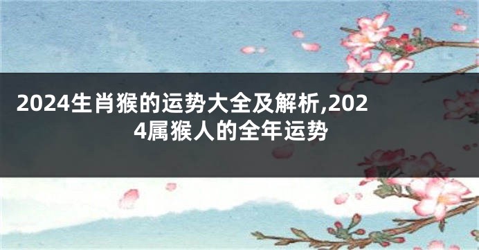 2024生肖猴的运势大全及解析,2024属猴人的全年运势